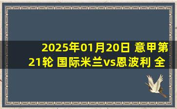 2025年01月20日 意甲第21轮 国际米兰vs恩波利 全场录像